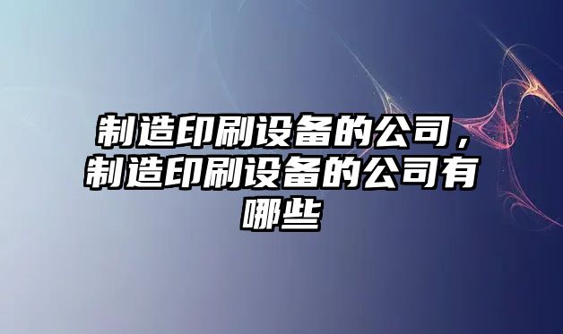 制造印刷設備的公司，制造印刷設備的公司有哪些