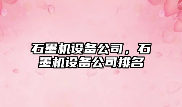 石墨機設備公司，石墨機設備公司排名