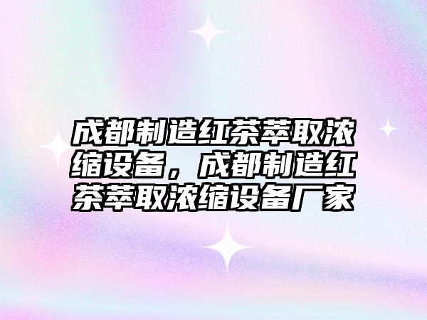 成都制造紅茶萃取濃縮設備，成都制造紅茶萃取濃縮設備廠(chǎng)家