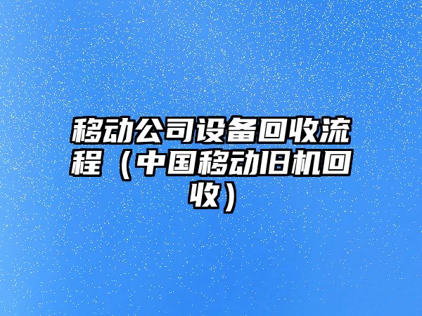 移動(dòng)公司設備回收流程（中國移動(dòng)舊機回收）