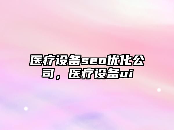 醫療設備seo優(yōu)化公司，醫療設備ui