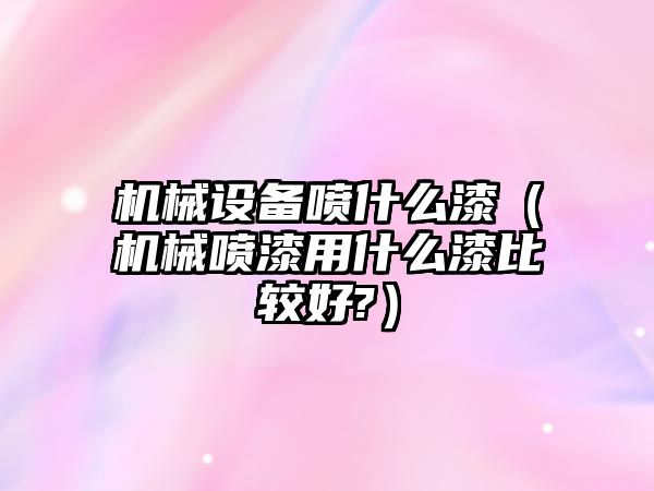 機械設備噴什么漆（機械噴漆用什么漆比較好?）
