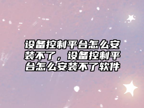 設備控制平臺怎么安裝不了，設備控制平臺怎么安裝不了軟件