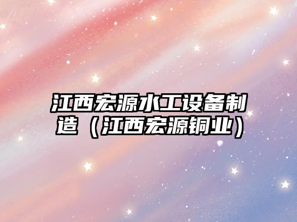 江西宏源水工設備制造（江西宏源銅業(yè)）