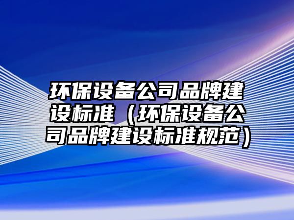 環(huán)保設備公司品牌建設標準（環(huán)保設備公司品牌建設標準規范）