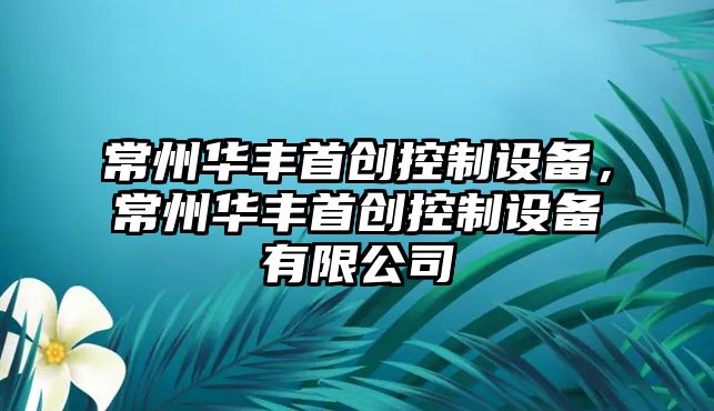 常州華豐首創(chuàng  )控制設備，常州華豐首創(chuàng  )控制設備有限公司