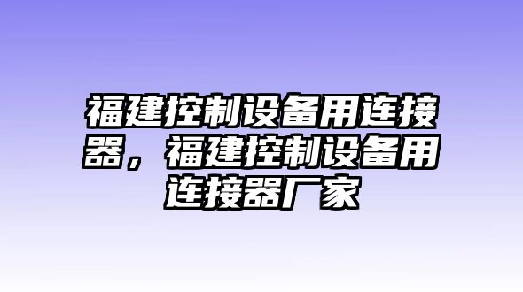 福建控制設備用連接器，福建控制設備用連接器廠(chǎng)家