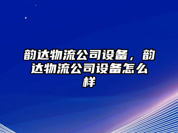 韻達物流公司設備，韻達物流公司設備怎么樣