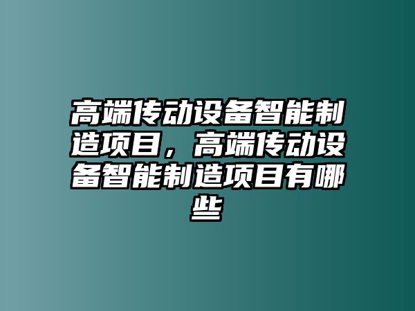 高端傳動(dòng)設備智能制造項目，高端傳動(dòng)設備智能制造項目有哪些