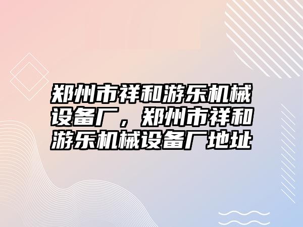 鄭州市祥和游樂(lè )機械設備廠(chǎng)，鄭州市祥和游樂(lè )機械設備廠(chǎng)地址