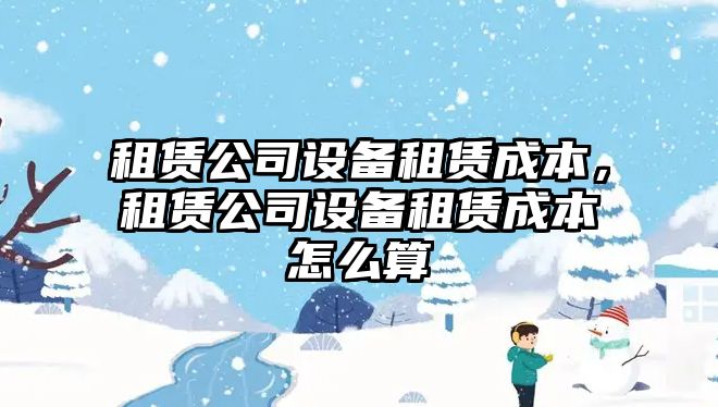 租賃公司設備租賃成本，租賃公司設備租賃成本怎么算