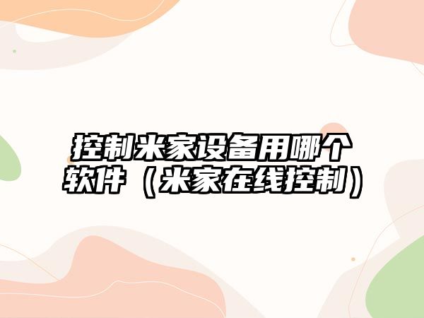 控制米家設備用哪個(gè)軟件（米家在線(xiàn)控制）