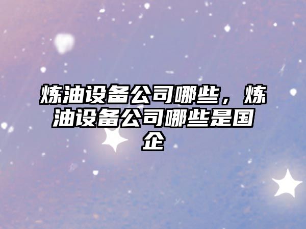 煉油設備公司哪些，煉油設備公司哪些是國企