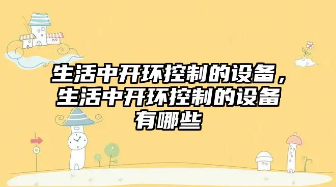 生活中開(kāi)環(huán)控制的設備，生活中開(kāi)環(huán)控制的設備有哪些