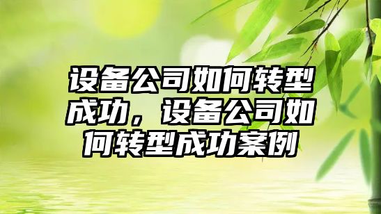 設備公司如何轉型成功，設備公司如何轉型成功案例