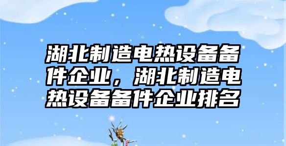 湖北制造電熱設備備件企業(yè)，湖北制造電熱設備備件企業(yè)排名