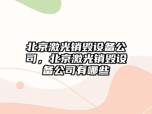 北京激光銷(xiāo)毀設備公司，北京激光銷(xiāo)毀設備公司有哪些