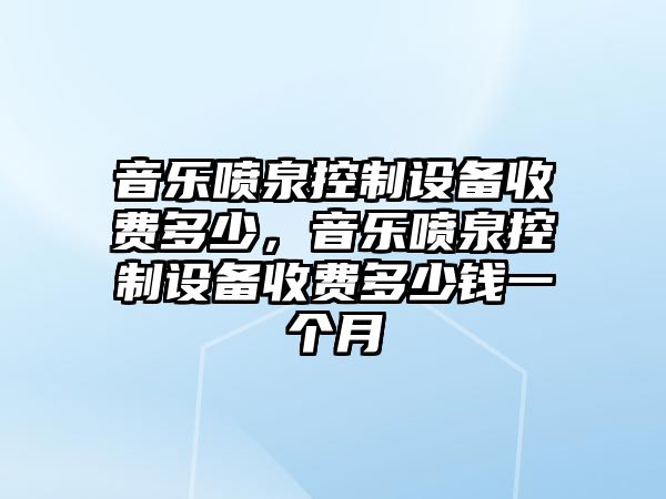 音樂(lè )噴泉控制設備收費多少，音樂(lè )噴泉控制設備收費多少錢(qián)一個(gè)月