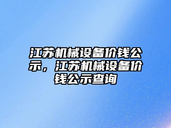 江蘇機械設備價(jià)錢(qián)公示，江蘇機械設備價(jià)錢(qián)公示查詢(xún)