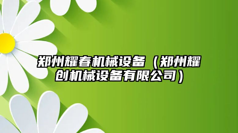 鄭州耀春機械設備（鄭州耀創(chuàng  )機械設備有限公司）