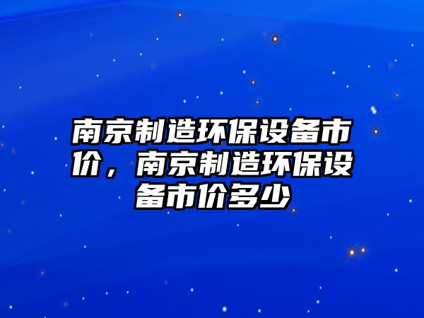 南京制造環(huán)保設備市價(jià)，南京制造環(huán)保設備市價(jià)多少