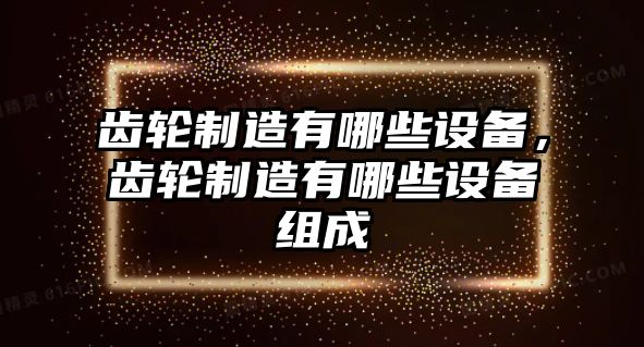 齒輪制造有哪些設備，齒輪制造有哪些設備組成