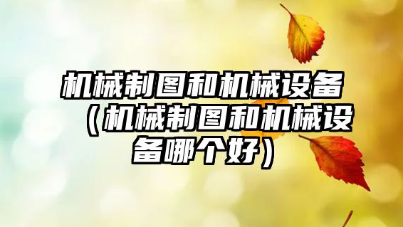 機械制圖和機械設備（機械制圖和機械設備哪個(gè)好）