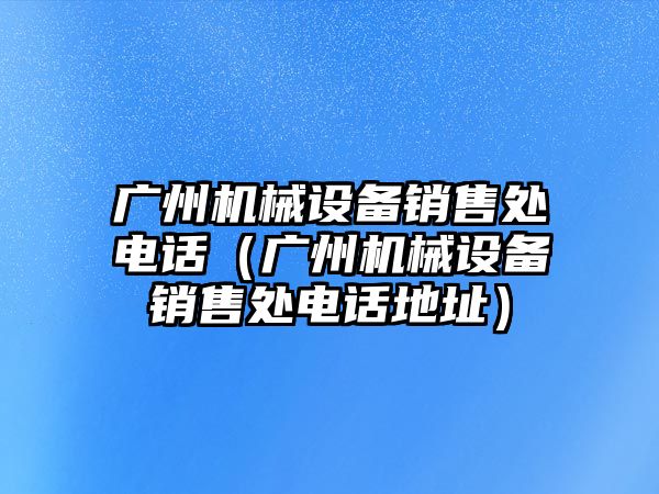 廣州機械設備銷(xiāo)售處電話(huà)（廣州機械設備銷(xiāo)售處電話(huà)地址）