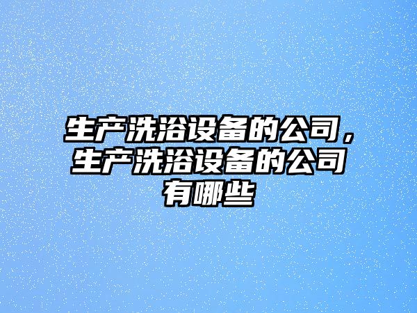 生產(chǎn)洗浴設備的公司，生產(chǎn)洗浴設備的公司有哪些