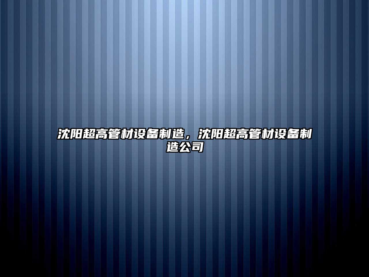 沈陽(yáng)超高管材設備制造，沈陽(yáng)超高管材設備制造公司