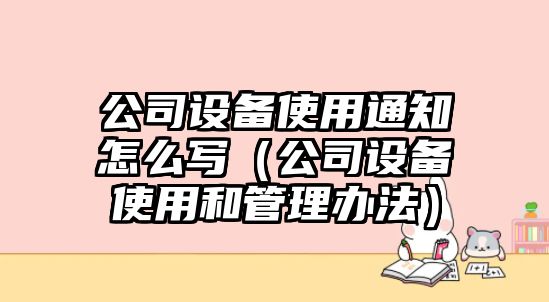 公司設備使用通知怎么寫(xiě)（公司設備使用和管理辦法）