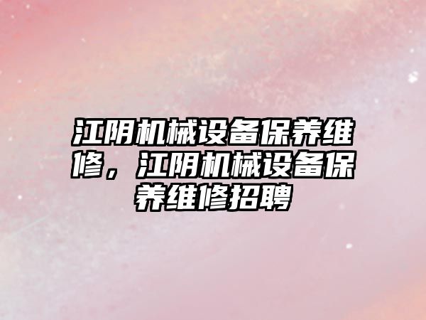 江陰機械設備保養維修，江陰機械設備保養維修招聘