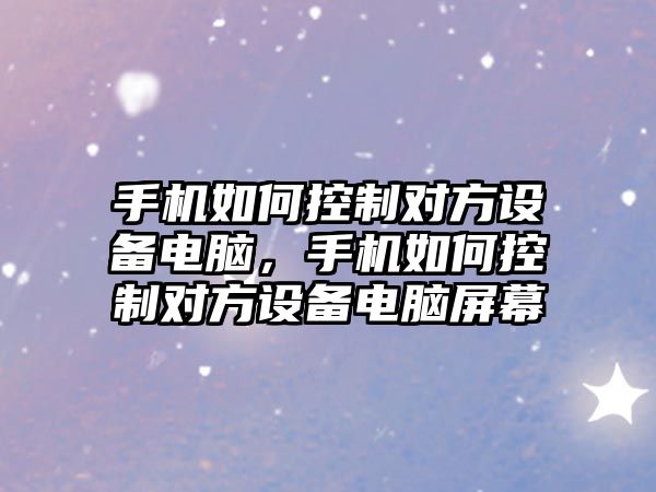 手機如何控制對方設備電腦，手機如何控制對方設備電腦屏幕