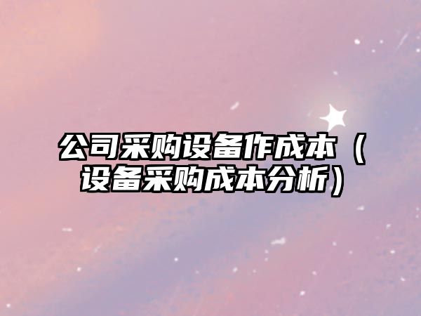公司采購設備作成本（設備采購成本分析）