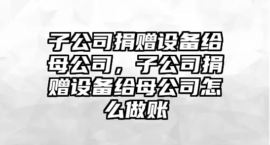 子公司捐贈設備給母公司，子公司捐贈設備給母公司怎么做賬