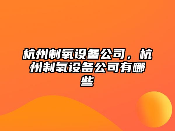 杭州制氧設備公司，杭州制氧設備公司有哪些
