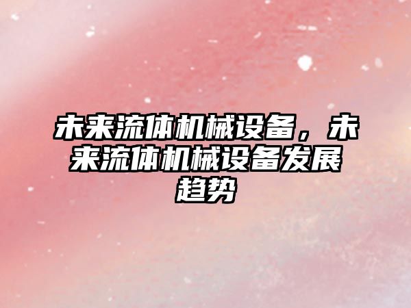未來(lái)流體機械設備，未來(lái)流體機械設備發(fā)展趨勢