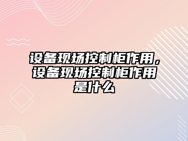 設備現場(chǎng)控制柜作用，設備現場(chǎng)控制柜作用是什么