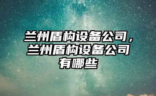 蘭州盾構設備公司，蘭州盾構設備公司有哪些
