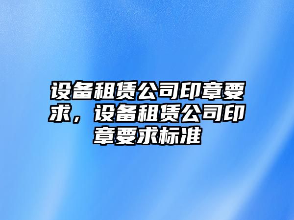 設備租賃公司印章要求，設備租賃公司印章要求標準