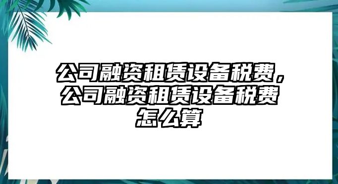 公司融資租賃設備稅費，公司融資租賃設備稅費怎么算