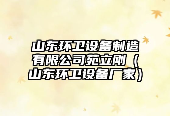 山東環(huán)衛設備制造有限公司苑立剛（山東環(huán)衛設備廠(chǎng)家）