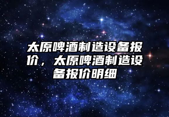 太原啤酒制造設備報價(jià)，太原啤酒制造設備報價(jià)明細