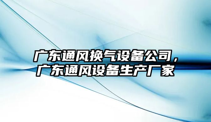 廣東通風(fēng)換氣設備公司，廣東通風(fēng)設備生產(chǎn)廠(chǎng)家