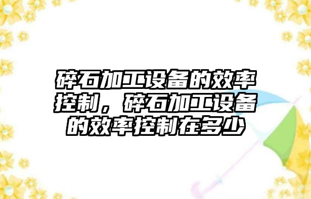 碎石加工設備的效率控制，碎石加工設備的效率控制在多少