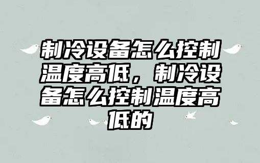 制冷設備怎么控制溫度高低，制冷設備怎么控制溫度高低的