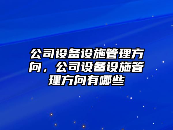 公司設備設施管理方向，公司設備設施管理方向有哪些