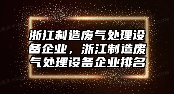 浙江制造廢氣處理設備企業(yè)，浙江制造廢氣處理設備企業(yè)排名