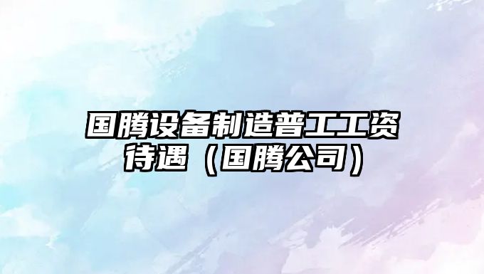 國騰設備制造普工工資待遇（國騰公司）