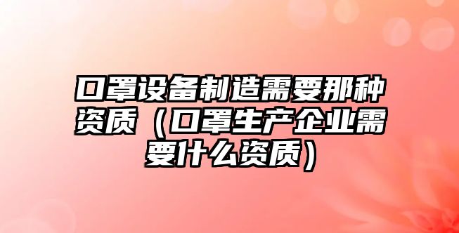 口罩設備制造需要那種資質(zhì)（口罩生產(chǎn)企業(yè)需要什么資質(zhì)）